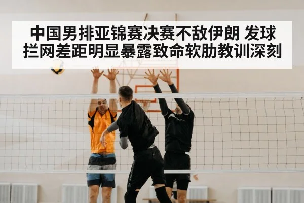中国男排亚锦赛决赛不敌伊朗 发球拦网差距明显暴露致命软肋教训深刻