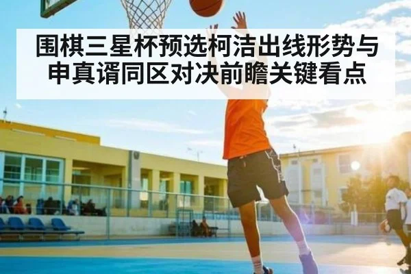 围棋三星杯预选柯洁出线形势与申真谞同区对决前瞻关键看点