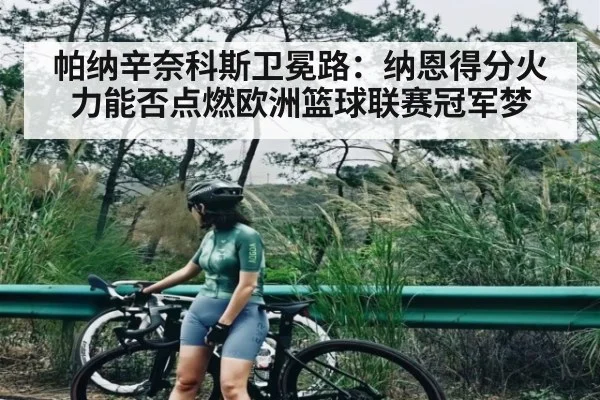帕纳辛奈科斯卫冕路：纳恩得分火力能否点燃欧洲篮球联赛冠军梦