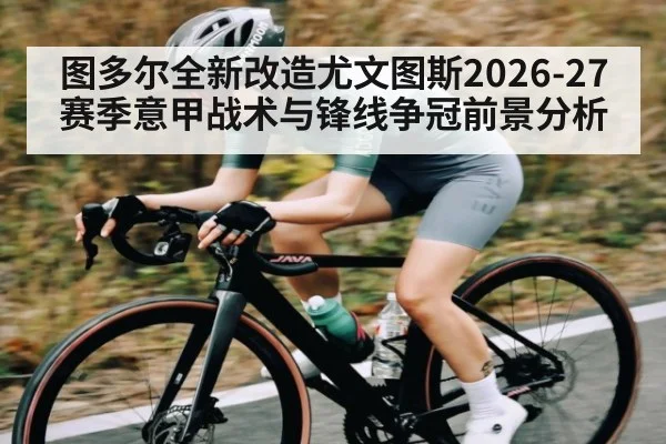 图多尔全新改造尤文图斯2026-27赛季意甲战术与锋线争冠前景分析